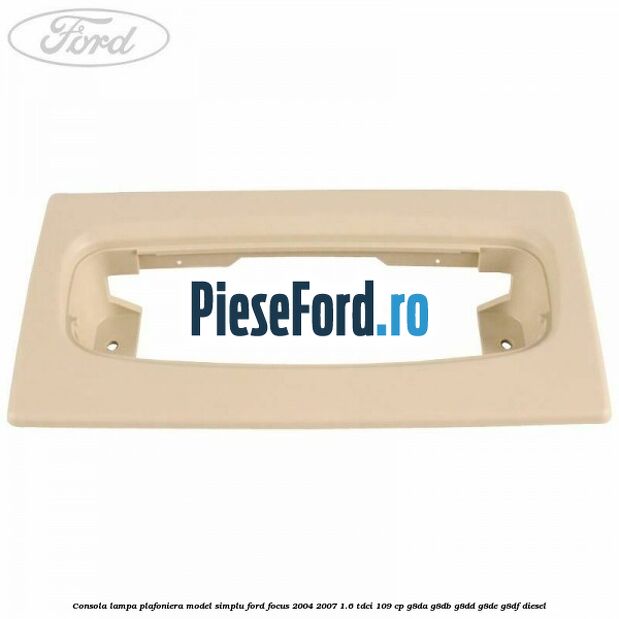 Consola lampa plafoniera model simplu Ford Focus 2004-2007 1.6 TDCi 109 cp Consola lampa plafoniera model simplu Ford Focus 2004-2007 1.6 TDCi 109 cp G8DA, G8DB, G8DD, G8DE, G8DF diesel