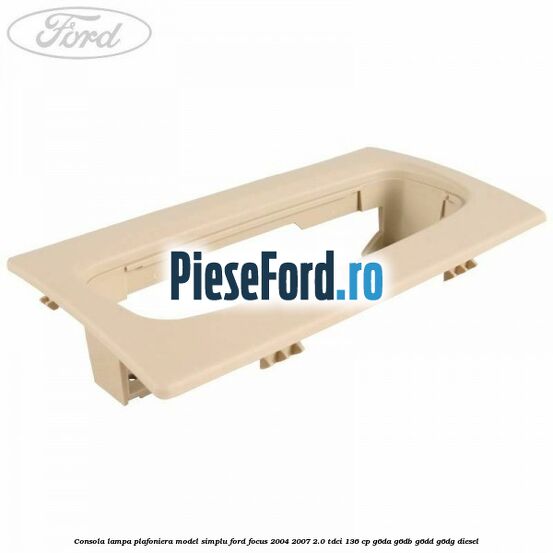 Consola lampa plafoniera model simplu Ford Focus 2004-2007 2.0 TDCi 136 cp Consola lampa plafoniera model simplu Ford Focus 2004-2007 2.0 TDCi 136 cp G6DA, G6DB, G6DD, G6DG diesel