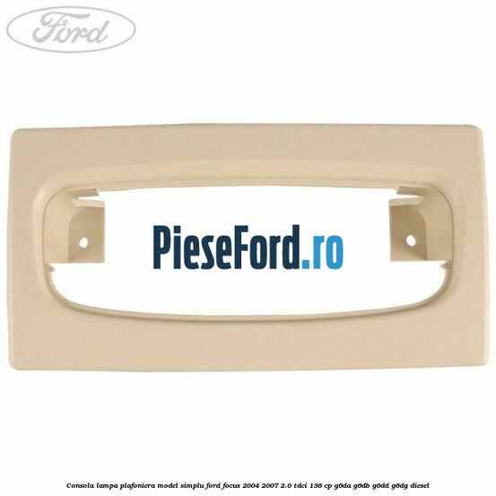 Consola lampa plafoniera model simplu Ford Focus 2004-2007 2.0 TDCi 136 cp G6DA, G6DB, G6DD, G6DG diesel