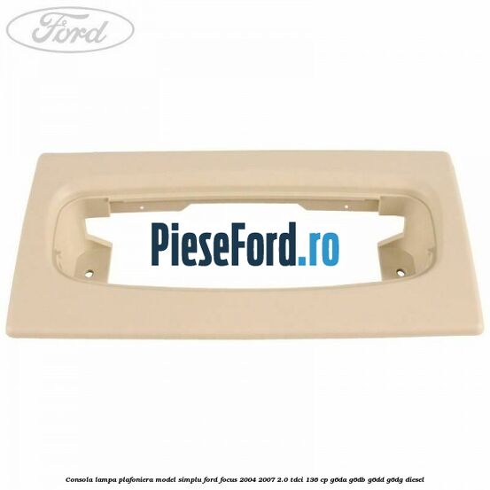 Consola lampa plafoniera model simplu Ford Focus 2004-2007 2.0 TDCi 136 cp Consola lampa plafoniera model simplu Ford Focus 2004-2007 2.0 TDCi 136 cp G6DA, G6DB, G6DD, G6DG diesel
