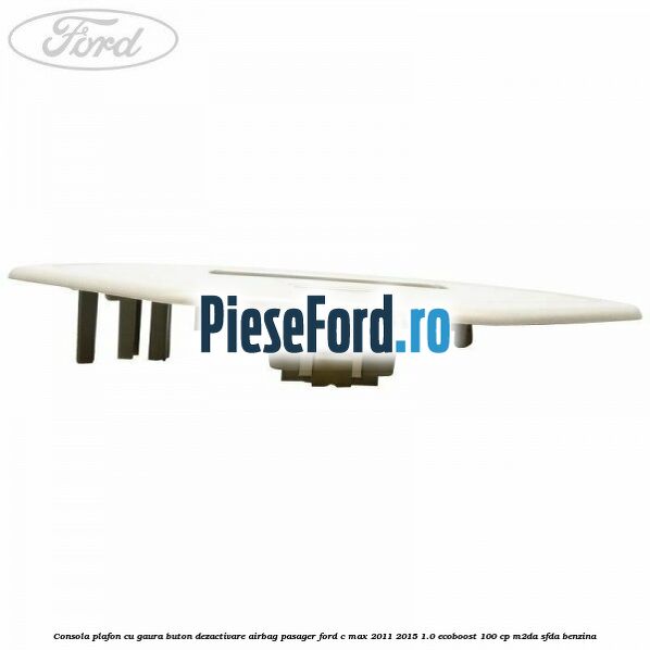 Consola plafon cu gaura buton dezactivare airbag pasager Ford C-Max 2011-2015 1.0 EcoBoost 100 cp M2DA, SFDA benzina
