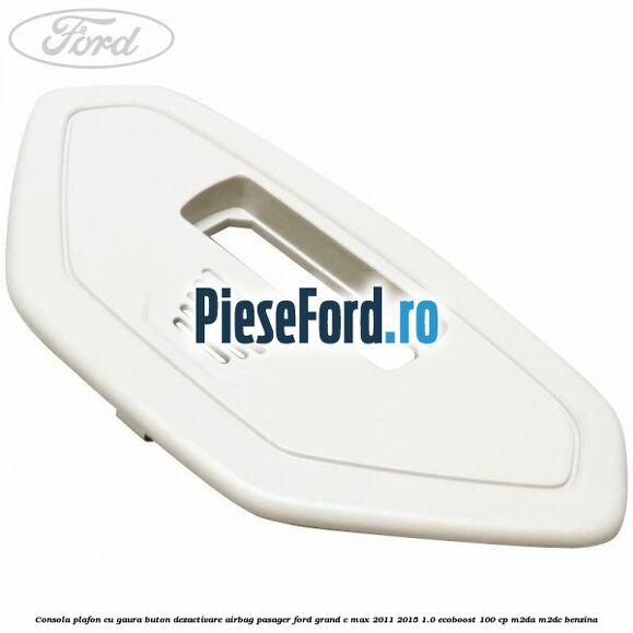 Consola plafon cu gaura buton dezactivare airbag pasager Ford Grand C-Max 2011-2015 1.0 EcoBoost 100 cp M2DA, M2DC benzina
