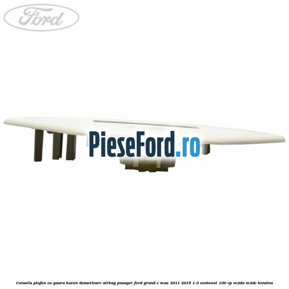 Consola plafon cu gaura buton dezactivare airbag pasager Ford Grand C-Max 2011-2015 1.0 EcoBoost 100 cp M2DA, M2DC benzina