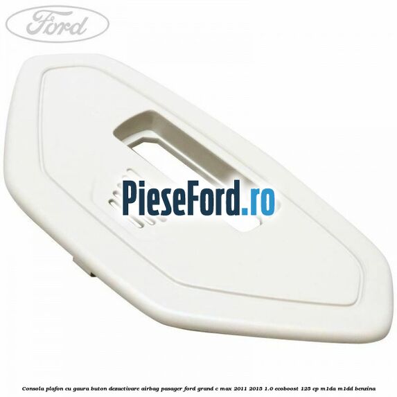 Consola plafon cu gaura buton dezactivare airbag pasager Ford Grand C-Max 2011-2015 1.0 EcoBoost 125 cp M1DA, M1DD benzina