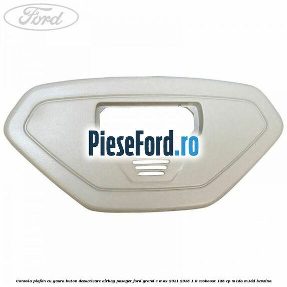 Consola plafon cu gaura buton dezactivare airbag pasager Ford Grand C-Max 2011-2015 1.0 EcoBoost 125 cp Consola plafon cu gaura buton dezactivare airbag pasager Ford Grand C-Max 2011-2015 1.0 EcoBoost 125 cp M1DA, M1DD benzina