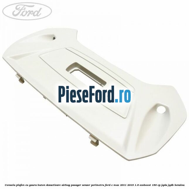 Consola plafon cu gaura buton dezactivare airbag pasager senzor perimetru Ford C-Max 2011-2015 1.6 EcoBoost 150 cp JQDA, JQDB benzina