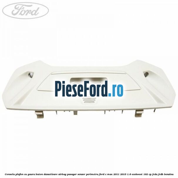 Consola plafon cu gaura buton dezactivare airbag pasager senzor perimetru Ford C-Max 2011-2015 1.6 EcoBoost 182 cp JTDA, JTDB benzina