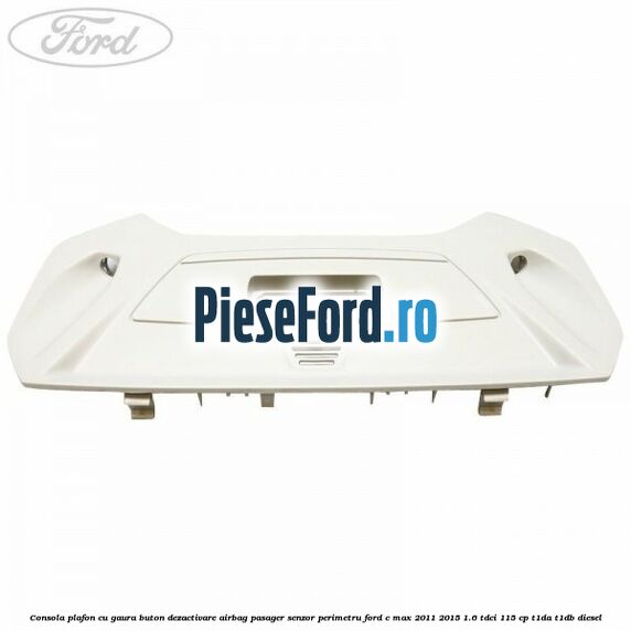 Consola plafon cu gaura buton dezactivare airbag pasager senzor perimetru Ford C-Max 2011-2015 1.6 TDCi 115 cp T1DA, T1DB diesel