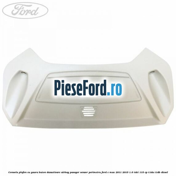 Consola plafon cu gaura buton dezactivare airbag pasager senzor perimetru Ford C-Max 2011-2015 1.6 TDCi 115 cp T1DA, T1DB diesel