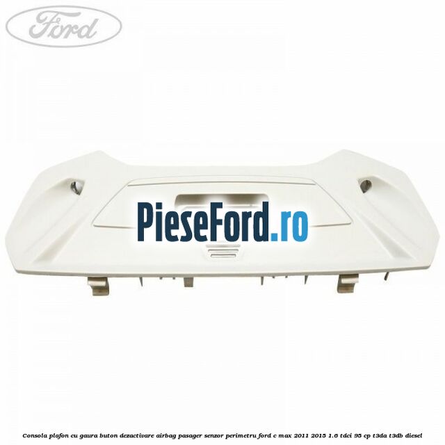 Consola plafon cu gaura buton dezactivare airbag pasager senzor perimetru Ford C-Max 2011-2015 1.6 TDCi 95 cp T3DA, T3DB diesel