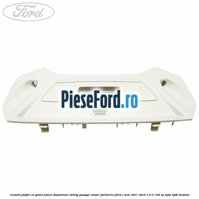 Consola plafon cu gaura buton dezactivare airbag pasager senzor perimetru Ford C-Max 2011-2015 1.6 Ti 105 cp Consola plafon cu gaura buton dezactivare airbag pasager senzor perimetru Ford C-Max 2011-2015 1.6 Ti 105 cp IQDA, IQDB benzina