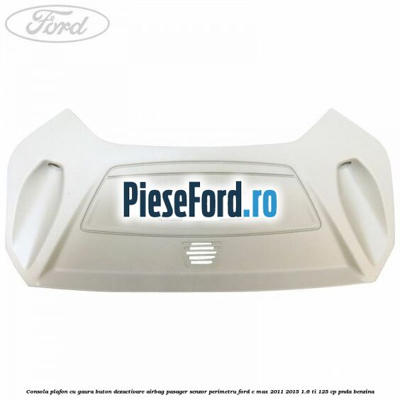 Consola plafon cu gaura buton dezactivare airbag pasager senzor perimetru Ford C-Max 2011-2015 1.6 Ti 125 cp PNDA benzina