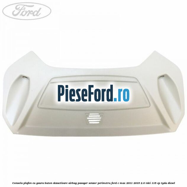 Consola plafon cu gaura buton dezactivare airbag pasager senzor perimetru Ford C-Max 2011-2015 2.0 TDCi 115 cp TYDA diesel