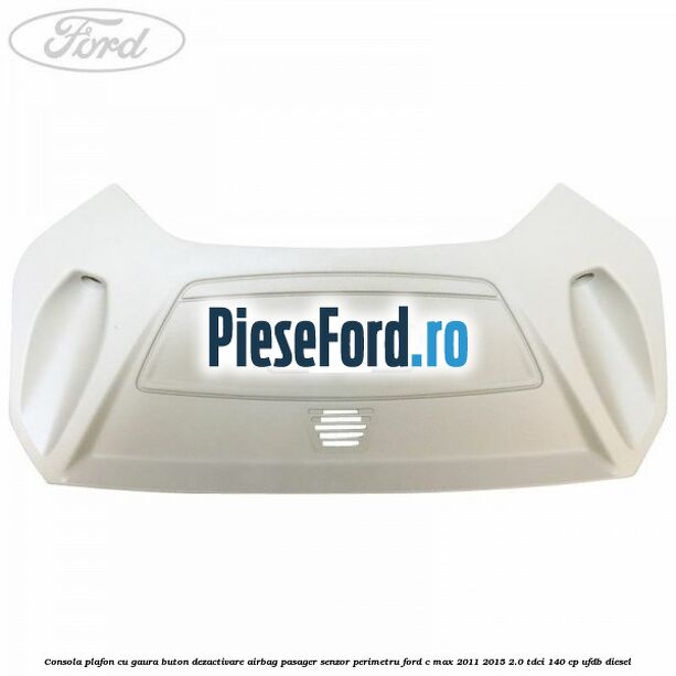 Consola plafon cu gaura buton dezactivare airbag pasager senzor perimetru Ford C-Max 2011-2015 2.0 TDCi 140 cp UFDB diesel