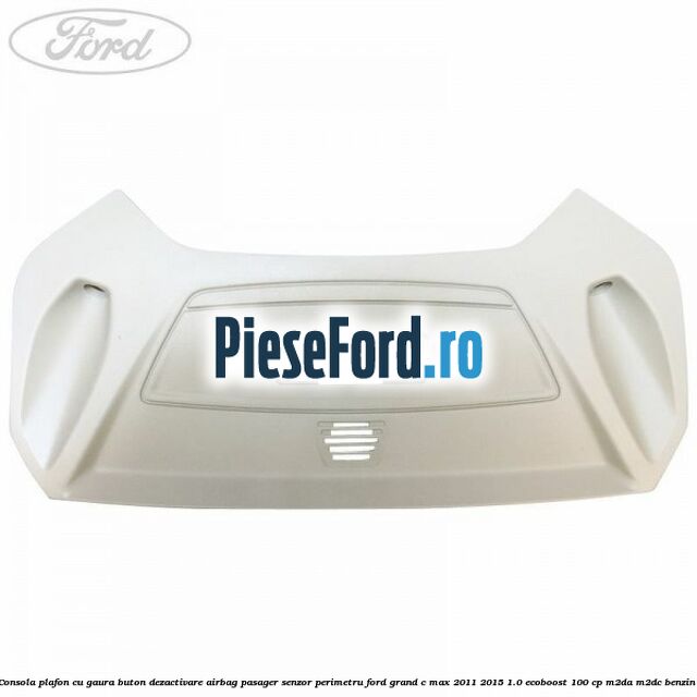 Consola plafon cu gaura buton dezactivare airbag pasager senzor perimetru Ford Grand C-Max 2011-2015 1.0 EcoBoost 100 cp M2DA, M2DC benzina