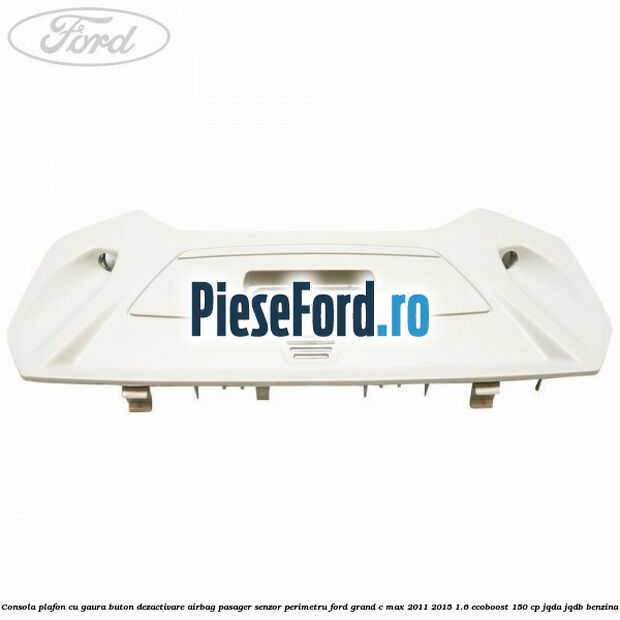Consola plafon cu gaura buton dezactivare airbag pasager senzor perimetru Ford Grand C-Max 2011-2015 1.6 EcoBoost 150 cp Consola plafon cu gaura buton dezactivare airbag pasager senzor perimetru Ford Grand C-Max 2011-2015 1.6 EcoBoost 150 cp JQDA, JQDB benzina