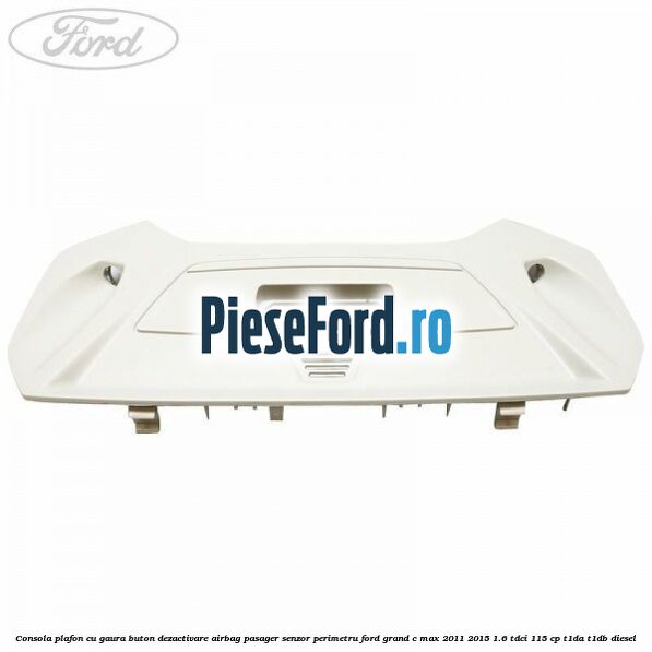 Consola plafon cu gaura buton dezactivare airbag pasager senzor perimetru Ford Grand C-Max 2011-2015 1.6 TDCi 115 cp T1DA, T1DB diesel