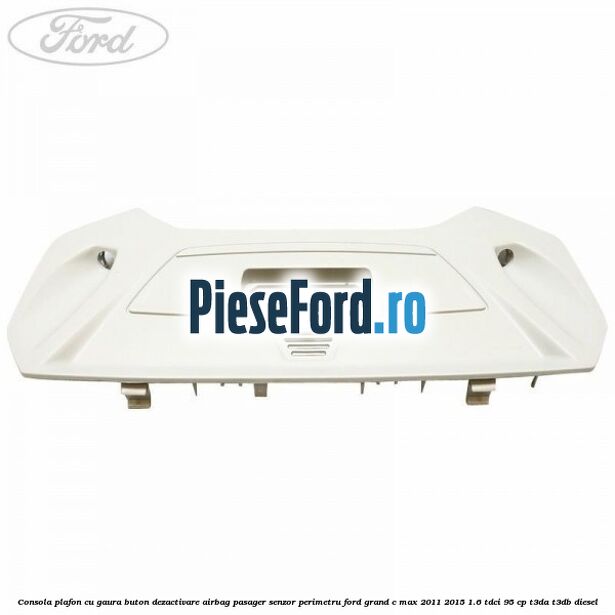 Consola plafon cu gaura buton dezactivare airbag pasager senzor perimetru Ford Grand C-Max 2011-2015 1.6 TDCi 95 cp T3DA, T3DB diesel