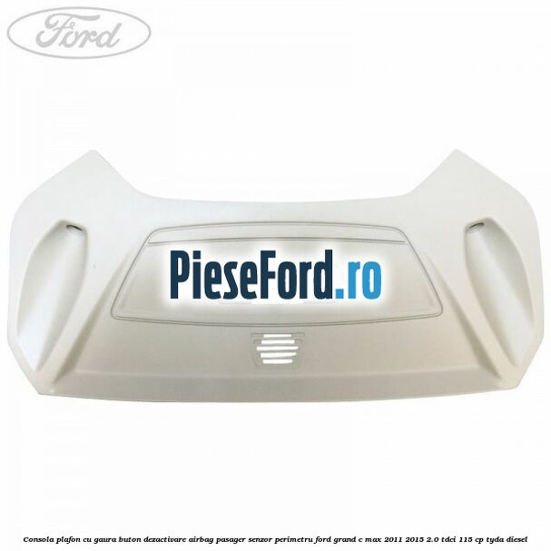 Consola plafon cu gaura buton dezactivare airbag pasager senzor perimetru Ford Grand C-Max 2011-2015 2.0 TDCi 115 cp TYDA diesel