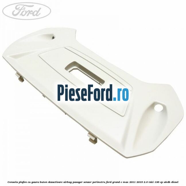 Consola plafon cu gaura buton dezactivare airbag pasager senzor perimetru Ford Grand C-Max 2011-2015 2.0 TDCi 136 cp UKDB diesel