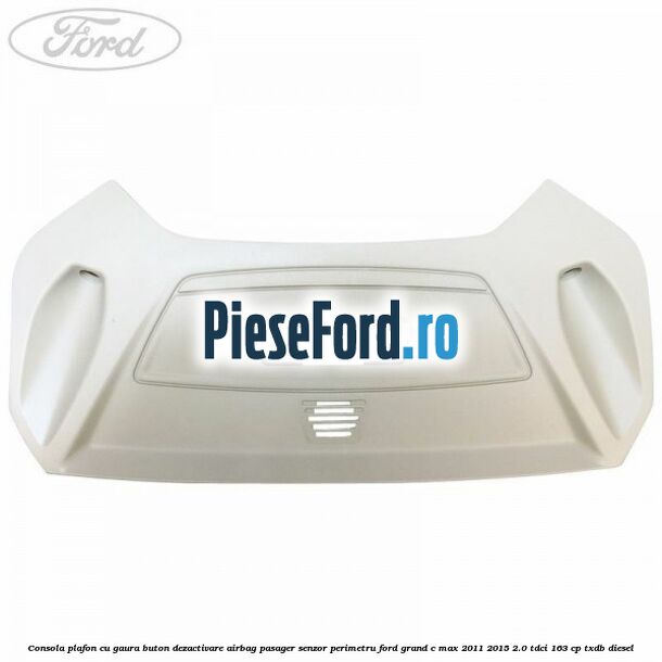 Consola plafon cu gaura buton dezactivare airbag pasager senzor perimetru Ford Grand C-Max 2011-2015 2.0 TDCi 163 cp Consola plafon cu gaura buton dezactivare airbag pasager senzor perimetru Ford Grand C-Max 2011-2015 2.0 TDCi 163 cp TXDB diesel
