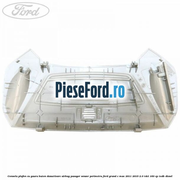 Consola plafon cu gaura buton dezactivare airbag pasager senzor perimetru Ford Grand C-Max 2011-2015 2.0 TDCi 163 cp Consola plafon cu gaura buton dezactivare airbag pasager senzor perimetru Ford Grand C-Max 2011-2015 2.0 TDCi 163 cp TXDB diesel