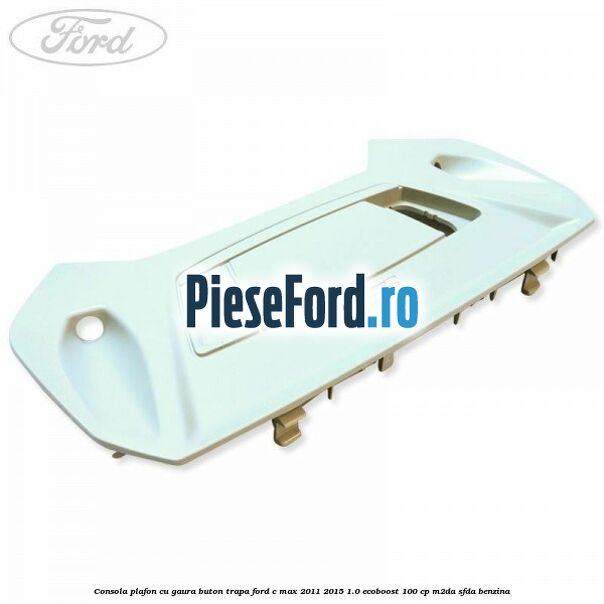 Consola plafon cu gaura buton trapa Ford C-Max 2011-2015 1.0 EcoBoost 100 cp M2DA, SFDA benzina