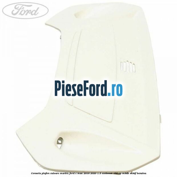 Consola plafon culoare marble Ford C-Max 2016-2020 1.5 EcoBoost 150 cp M8DB, M8DF benzina