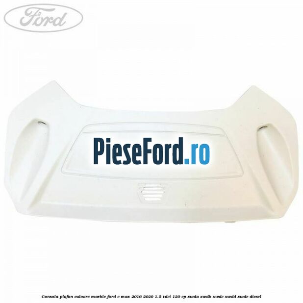 Consola plafon culoare marble Ford C-Max 2016-2020 1.5 TDCi 120 cp XWDA, XWDB, XWDC, XWDD, XWDE diesel