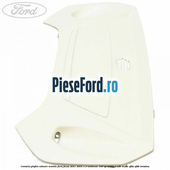 Consola plafon culoare marble Ford Focus 2011-2014 1.0 EcoBoost 100 cp Consola plafon culoare marble Ford Focus 2011-2014 1.0 EcoBoost 100 cp M2DA, M2DB, M2DC, SFDA, SFDB benzina