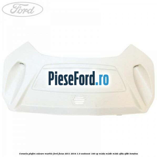 Consola plafon culoare marble Ford Focus 2011-2014 1.0 EcoBoost 100 cp Consola plafon culoare marble Ford Focus 2011-2014 1.0 EcoBoost 100 cp M2DA, M2DB, M2DC, SFDA, SFDB benzina
