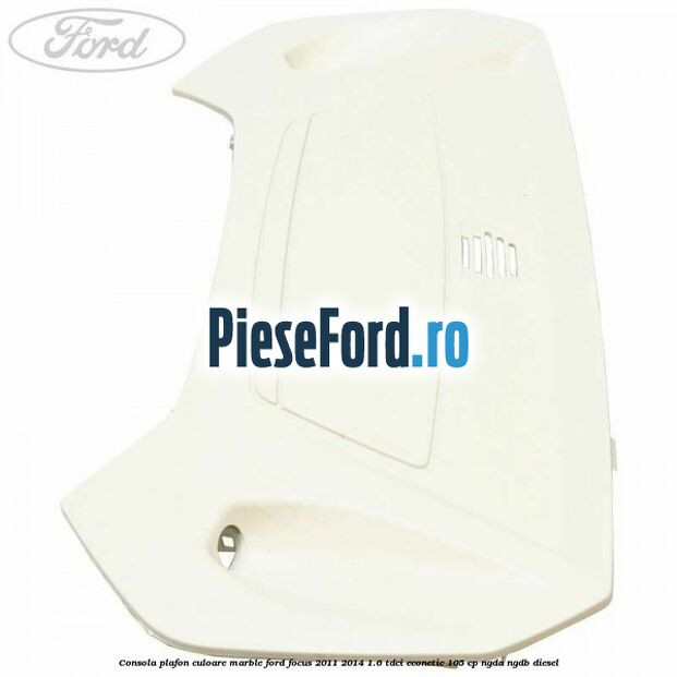 Consola plafon culoare marble Ford Focus 2011-2014 1.6 TDCi ECOnetic 105 cp NGDA, NGDB diesel
