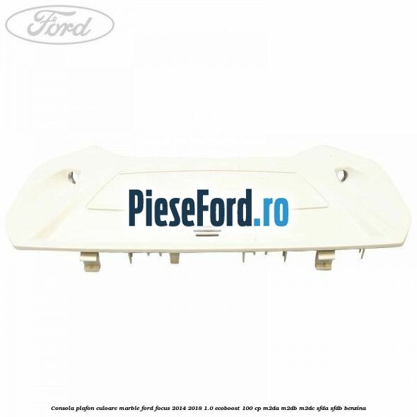 Consola plafon culoare marble Ford Focus 2014-2018 1.0 EcoBoost 100 cp M2DA, M2DB, M2DC, SFDA, SFDB benzina
