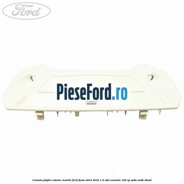 Consola plafon culoare marble Ford Focus 2014-2018 1.5 TDCi ECOnetic 105 cp AEDA, XXDB diesel