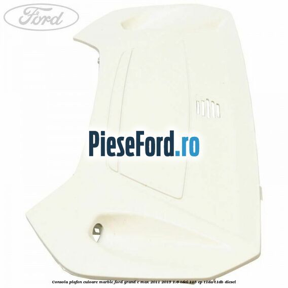 Consola plafon culoare marble Ford Grand C-Max 2011-2015 1.6 TDCi 115 cp T1DA, T1DB diesel