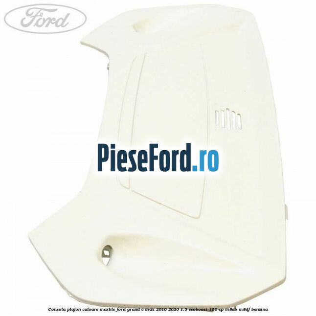 Consola plafon culoare marble Ford Grand C-Max 2016-2020 1.5 EcoBoost 150 cp M8DB, M8DF benzina