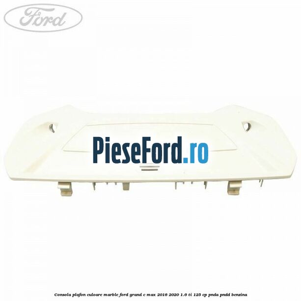 Consola plafon culoare marble Ford Grand C-Max 2016-2020 1.6 Ti 125 cp PNDA, PNDD benzina