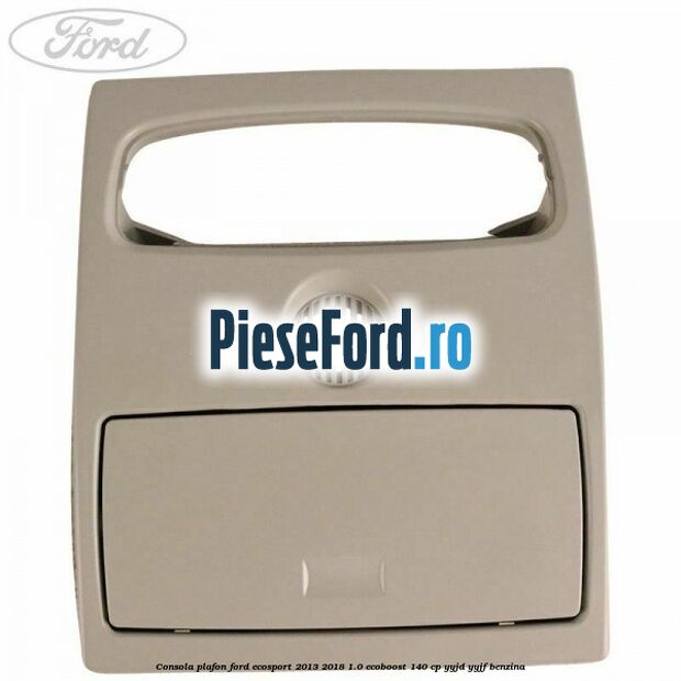 Consola plafon Ford EcoSport 2013-2018 1.0 EcoBoost 140 cp YYJD, YYJF benzina