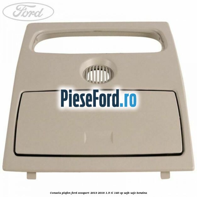Consola plafon Ford EcoSport 2013-2018 1.5 Ti 140 cp Consola plafon Ford EcoSport 2013-2018 1.5 Ti 140 cp UEJB, UEJE benzina
