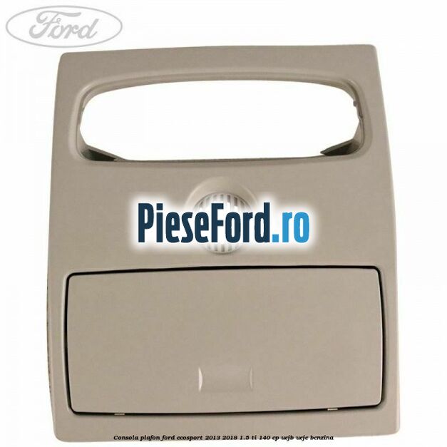 Consola plafon Ford EcoSport 2013-2018 1.5 Ti 140 cp Consola plafon Ford EcoSport 2013-2018 1.5 Ti 140 cp UEJB, UEJE benzina