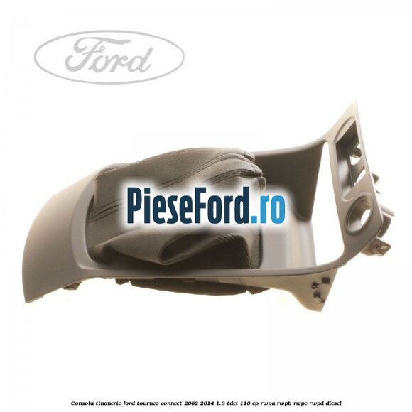 Consola tinonerie Ford Tourneo Connect 2002-2014 1.8 TDCi 110 cp RWPA, RWPB, RWPC, RWPD diesel