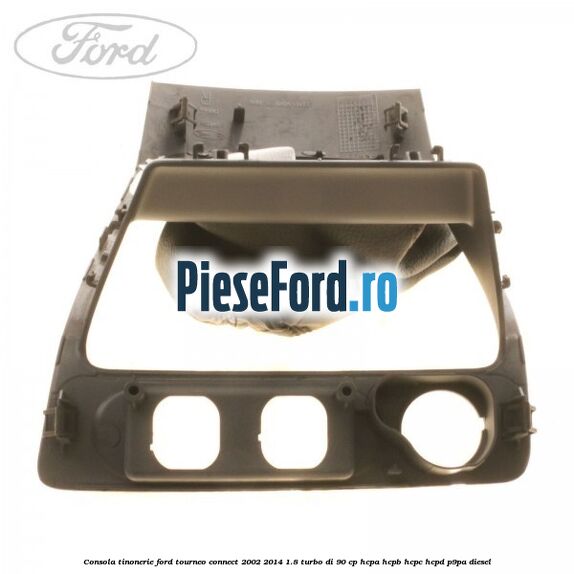 Consola tinonerie Ford Tourneo Connect 2002-2014 1.8 Turbo Di 90 cp HCPA, HCPB, HCPC, HCPD, P9PA diesel