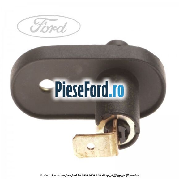 Contact electric usa fata Ford Ka 1996-2008 1.3 i 49 cp JJD, JJF, JJG, JJH, JJL benzina
