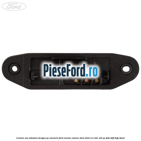 Contact usa culisanta dreapta pe caroserie Ford Tourneo Custom 2014-2018 2.2 TDCi 100 cp DRF4, DRFF, DRFG diesel