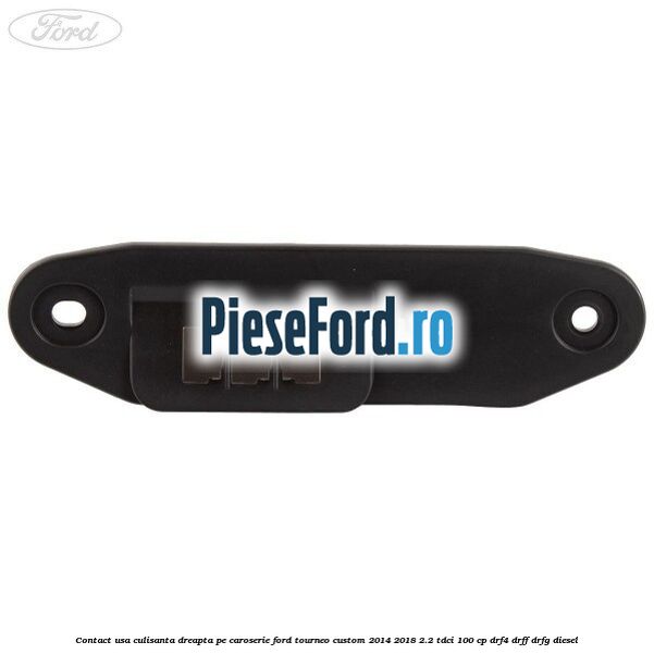 Contact usa culisanta dreapta pe caroserie Ford Tourneo Custom 2014-2018 2.2 TDCi 100 cp DRF4, DRFF, DRFG diesel