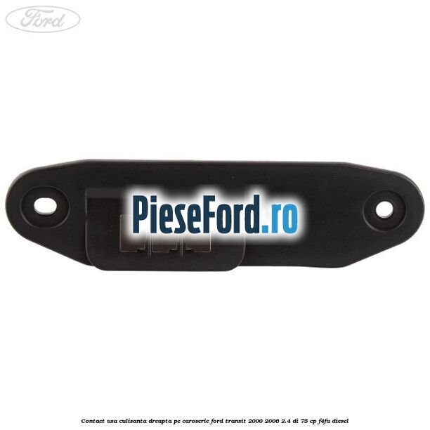 Contact usa culisanta dreapta pe caroserie Ford Transit 2000-2006 2.4 DI 75 cp F4FA diesel