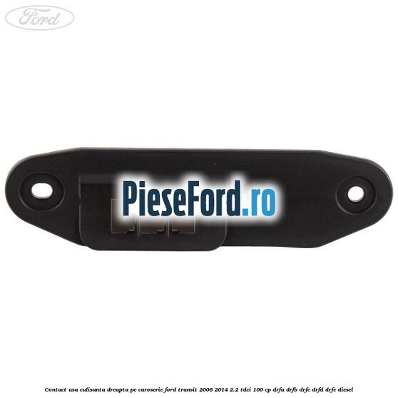 Contact usa culisanta dreapta pe caroserie Ford Transit 2006-2014 2.2 TDCi 100 cp DRFA, DRFB, DRFC, DRFD, DRFE diesel