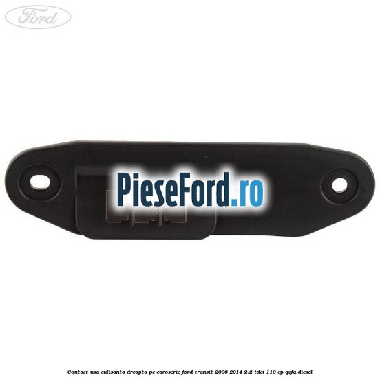 Contact usa culisanta dreapta pe caroserie Ford Transit 2006-2014 2.2 TDCi 110 cp QVFA diesel
