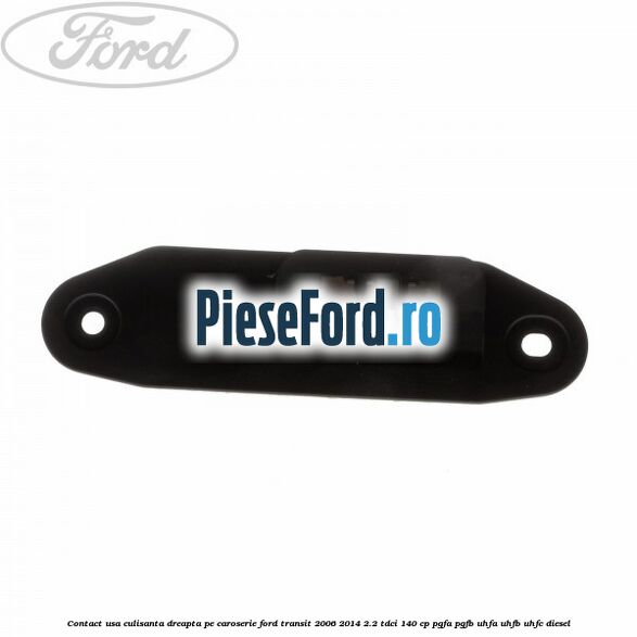 Contact usa culisanta dreapta pe caroserie Ford Transit 2006-2014 2.2 TDCi 140 cp Contact usa culisanta dreapta pe caroserie Ford Transit 2006-2014 2.2 TDCi 140 cp PGFA, PGFB, UHFA, UHFB, UHFC diesel