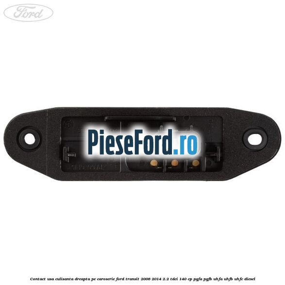 Contact usa culisanta dreapta pe caroserie Ford Transit 2006-2014 2.2 TDCi 140 cp Contact usa culisanta dreapta pe caroserie Ford Transit 2006-2014 2.2 TDCi 140 cp PGFA, PGFB, UHFA, UHFB, UHFC diesel